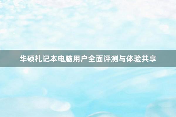 华硕札记本电脑用户全面评测与体验共享