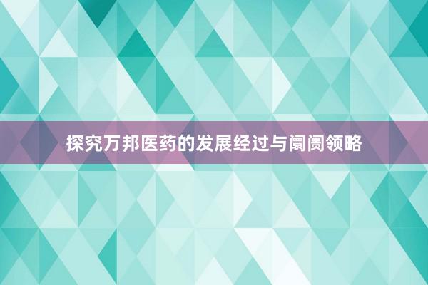 探究万邦医药的发展经过与阛阓领略